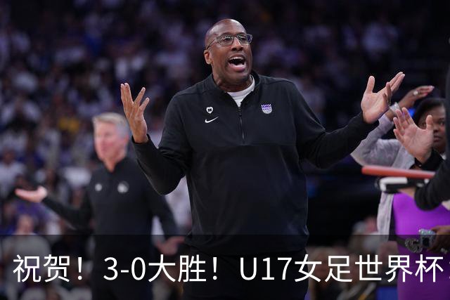 祝贺！3-0大胜！U17女足世界杯：中国队开门红，即时排名冲上榜首
